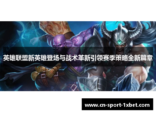 英雄联盟新英雄登场与战术革新引领赛季策略全新篇章 英雄联盟新英雄登场与战术革新引领赛季策略全新篇章