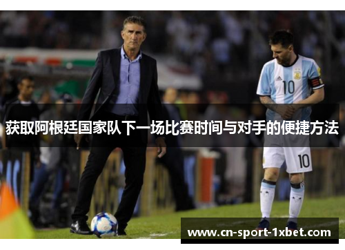 获取阿根廷国家队下一场比赛时间与对手的便捷方法 获取阿根廷国家队下一场比赛时间与对手的便捷方法