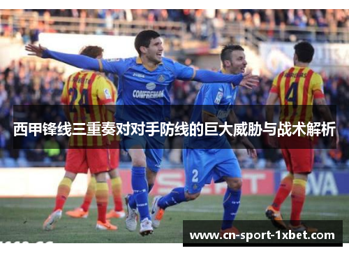 西甲锋线三重奏对对手防线的巨大威胁与战术解析 西甲锋线三重奏对对手防线的巨大威胁与战术解析