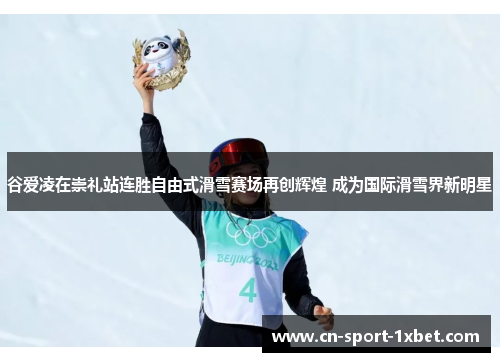 谷爱凌在崇礼站连胜自由式滑雪赛场再创辉煌 成为国际滑雪界新明星 谷爱凌在崇礼站连胜自由式滑雪赛场再创辉煌 成为国际滑雪界新明星