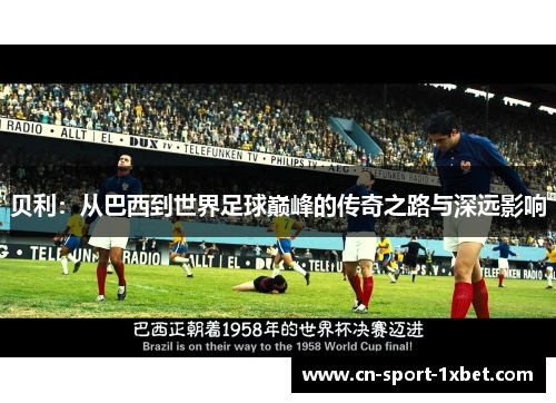 贝利:从巴西到世界足球巅峰的传奇之路与深远影响 贝利:从巴西到世界足球巅峰的传奇之路与深远影响