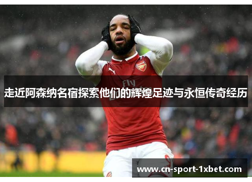 走近阿森纳名宿探索他们的辉煌足迹与永恒传奇经历 走近阿森纳名宿探索他们的辉煌足迹与永恒传奇经历