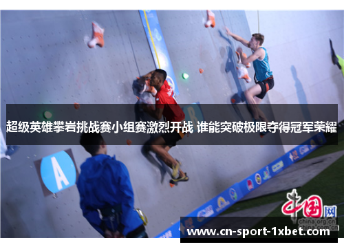 超级英雄攀岩挑战赛小组赛激烈开战 谁能突破极限夺得冠军荣耀 超级英雄攀岩挑战赛小组赛激烈开战 谁能突破极限夺得冠军荣耀