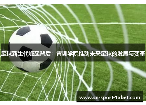 足球新生代崛起背后:青训学院推动未来星球的发展与变革 足球新生代崛起背后:青训学院推动未来星球的发展与变革