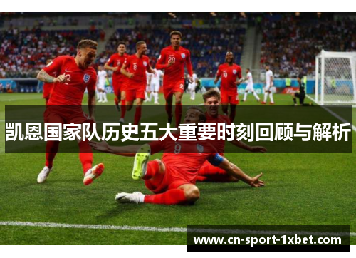 凯恩国家队历史五大重要时刻回顾与解析 凯恩国家队历史五大重要时刻回顾与解析