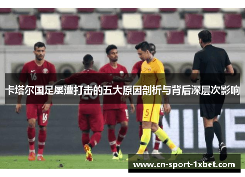 卡塔尔国足屡遭打击的五大原因剖析与背后深层次影响 卡塔尔国足屡遭打击的五大原因剖析与背后深层次影响