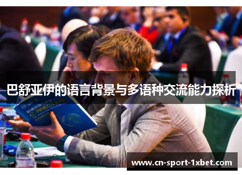 巴舒亚伊的语言背景与多语种交流能力探析 巴舒亚伊的语言背景与多语种交流能力探析