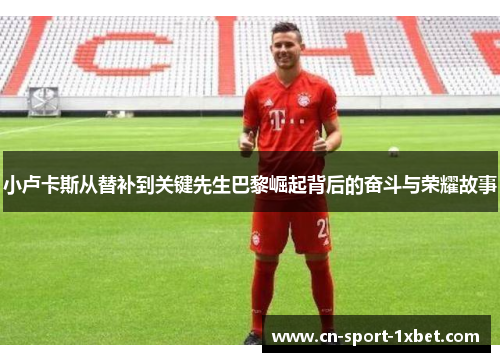 小卢卡斯从替补到关键先生巴黎崛起背后的奋斗与荣耀故事 小卢卡斯从替补到关键先生巴黎崛起背后的奋斗与荣耀故事