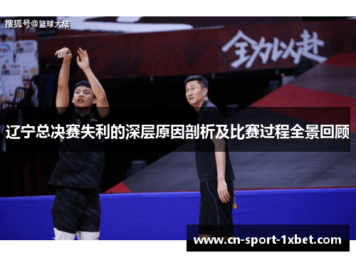 辽宁总决赛失利的深层原因剖析及比赛过程全景回顾 辽宁总决赛失利的深层原因剖析及比赛过程全景回顾