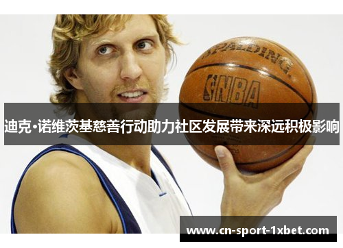 迪克·诺维茨基慈善行动助力社区发展带来深远积极影响 迪克·诺维茨基慈善行动助力社区发展带来深远积极影响