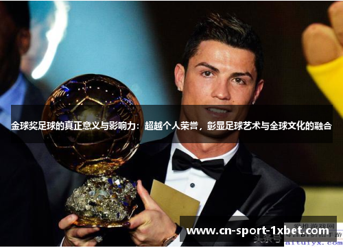 金球奖足球的真正意义与影响力:超越个人荣誉,彰显足球艺术与全球文化的融合 金球奖足球的真正意义与影响力:超越个人荣誉,彰显足球艺术与全球文化的融合