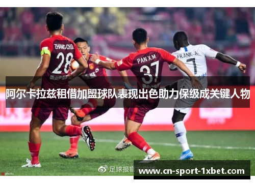阿尔卡拉兹租借加盟球队表现出色助力保级成关键人物