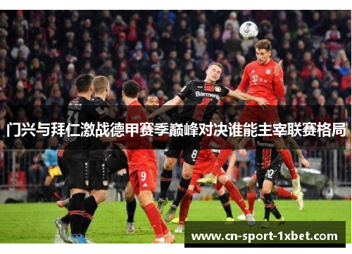 门兴与拜仁激战德甲赛季巅峰对决谁能主宰联赛格局 门兴与拜仁激战德甲赛季巅峰对决谁能主宰联赛格局