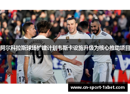 阿尔科拉斯球场扩建计划韦斯卡设施升级为核心推动项目 阿尔科拉斯球场扩建计划韦斯卡设施升级为核心推动项目