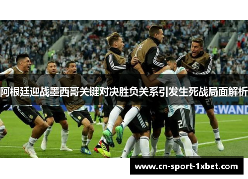 阿根廷迎战墨西哥关键对决胜负关系引发生死战局面解析 阿根廷迎战墨西哥关键对决胜负关系引发生死战局面解析