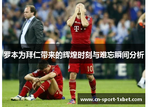 罗本为拜仁带来的辉煌时刻与难忘瞬间分析