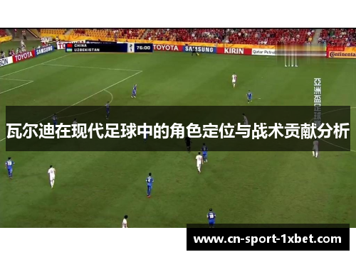 瓦尔迪在现代足球中的角色定位与战术贡献分析 瓦尔迪在现代足球中的角色定位与战术贡献分析