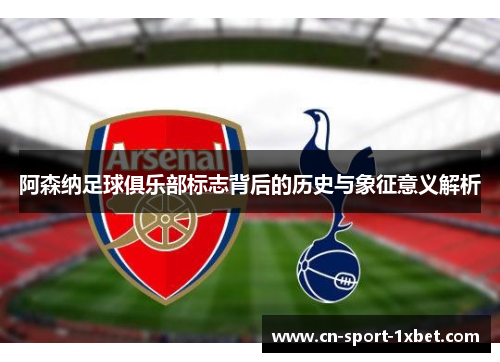 阿森纳足球俱乐部标志背后的历史与象征意义解析 阿森纳足球俱乐部标志背后的历史与象征意义解析