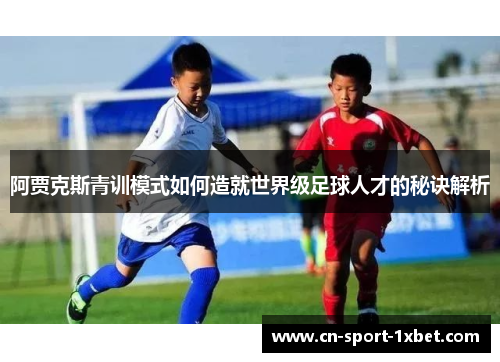 阿贾克斯青训模式如何造就世界级足球人才的秘诀解析 阿贾克斯青训模式如何造就世界级足球人才的秘诀解析