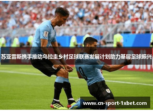 苏亚雷斯携手推动乌拉圭乡村足球联赛发展计划助力基层足球振兴