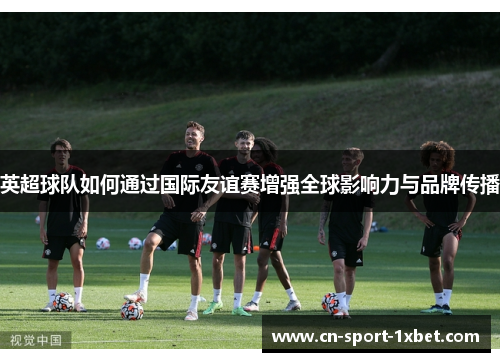 英超球队如何通过国际友谊赛增强全球影响力与品牌传播 英超球队如何通过国际友谊赛增强全球影响力与品牌传播