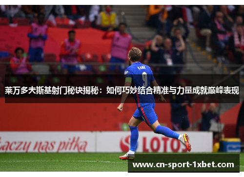 莱万多夫斯基射门秘诀揭秘:如何巧妙结合精准与力量成就巅峰表现 莱万多夫斯基射门秘诀揭秘:如何巧妙结合精准与力量成就巅峰表现