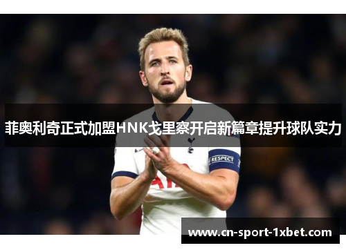 菲奥利奇正式加盟HNK戈里察开启新篇章提升球队实力 菲奥利奇正式加盟HNK戈里察开启新篇章提升球队实力