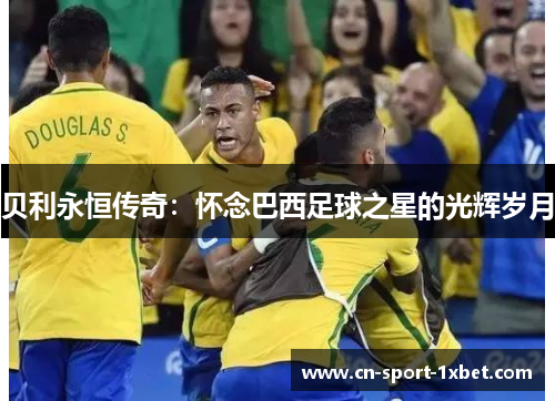 贝利永恒传奇:怀念巴西足球之星的光辉岁月 贝利永恒传奇:怀念巴西足球之星的光辉岁月