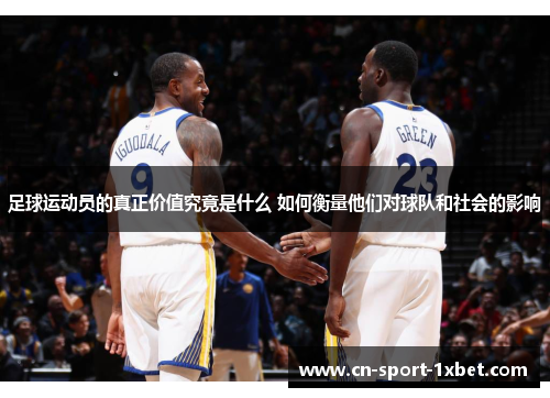 足球运动员的真正价值究竟是什么 如何衡量他们对球队和社会的影响 足球运动员的真正价值究竟是什么 如何衡量他们对球队和社会的影响