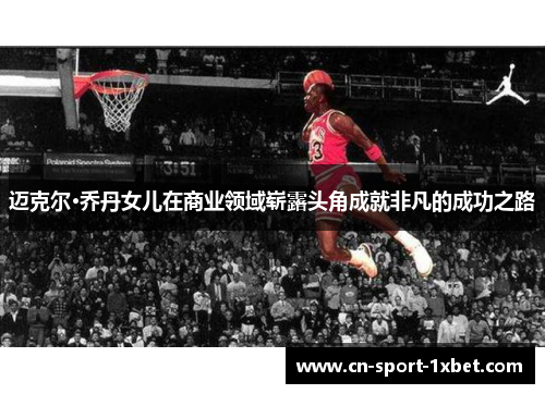 迈克尔·乔丹女儿在商业领域崭露头角成就非凡的成功之路 迈克尔·乔丹女儿在商业领域崭露头角成就非凡的成功之路