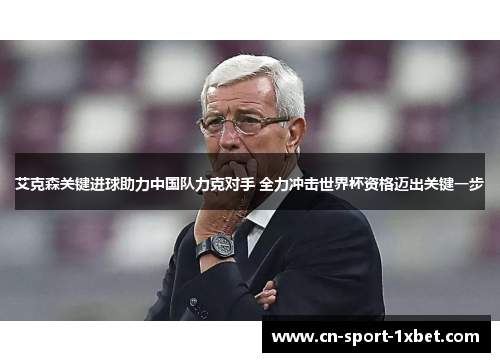 艾克森关键进球助力中国队力克对手 全力冲击世界杯资格迈出关键一步