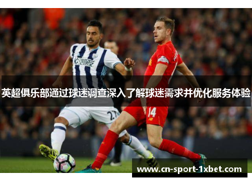 英超俱乐部通过球迷调查深入了解球迷需求并优化服务体验 英超俱乐部通过球迷调查深入了解球迷需求并优化服务体验
