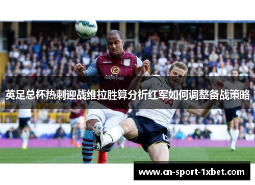 英足总杯热刺迎战维拉胜算分析红军如何调整备战策略 英足总杯热刺迎战维拉胜算分析红军如何调整备战策略