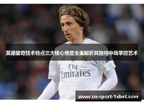莫德里奇技术特点三大核心维度全面解析其独特中场掌控艺术 莫德里奇技术特点三大核心维度全面解析其独特中场掌控艺术