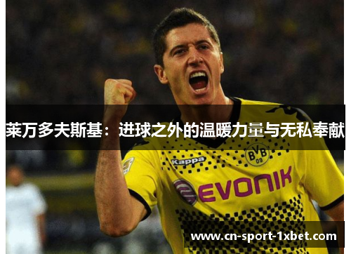 莱万多夫斯基:进球之外的温暖力量与无私奉献 莱万多夫斯基:进球之外的温暖力量与无私奉献