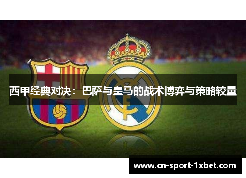 西甲经典对决：巴萨与皇马的战术博弈与策略较量