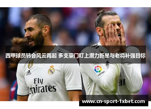 西甲球员转会风云再起 多支豪门盯上潜力新星与老将补强目标