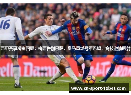 西甲赛事精彩回顾：梅西告别巴萨，皇马重燃冠军希望，竞技激情四射