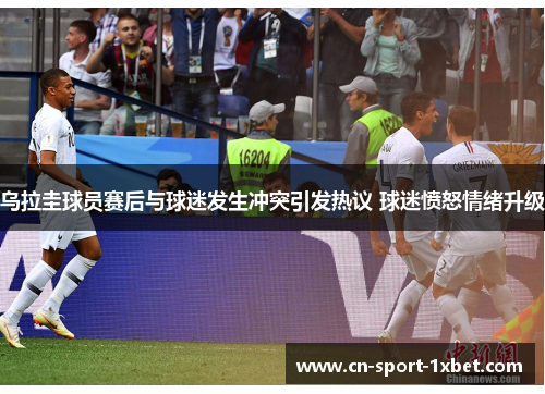 乌拉圭球员赛后与球迷发生冲突引发热议 球迷愤怒情绪升级