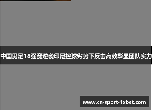 中国男足18强赛逆袭印尼控球劣势下反击高效彰显团队实力