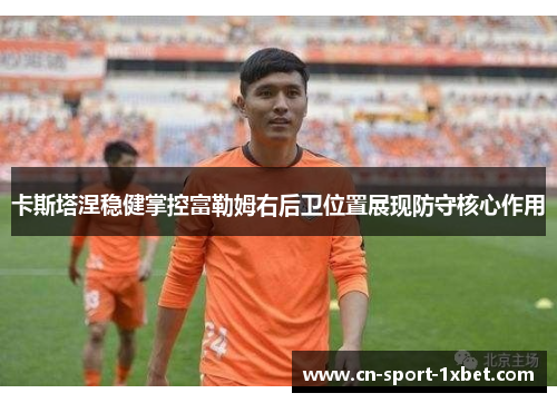 卡斯塔涅稳健掌控富勒姆右后卫位置展现防守核心作用 卡斯塔涅稳健掌控富勒姆右后卫位置展现防守核心作用
