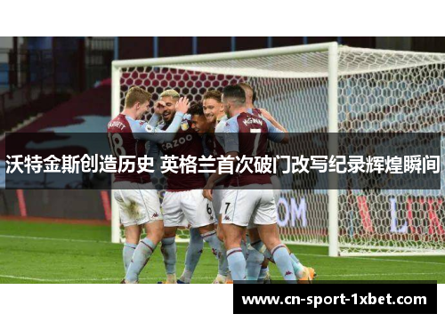 沃特金斯创造历史 英格兰首次破门改写纪录辉煌瞬间