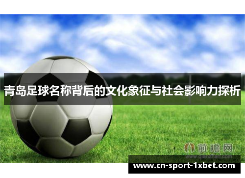 青岛足球名称背后的文化象征与社会影响力探析 青岛足球名称背后的文化象征与社会影响力探析