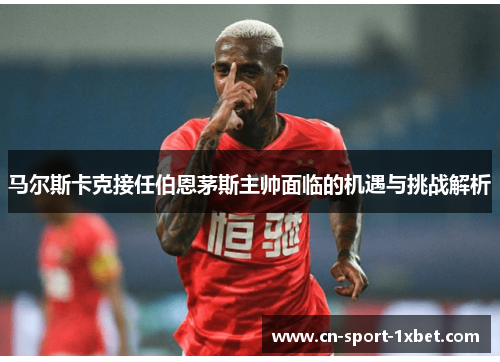 马尔斯卡克接任伯恩茅斯主帅面临的机遇与挑战解析 马尔斯卡克接任伯恩茅斯主帅面临的机遇与挑战解析